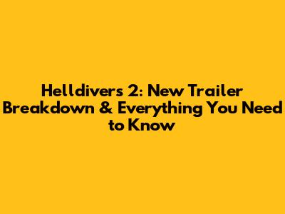Helldivers 2: New Trailer Breakdown & Everything You Need to Know