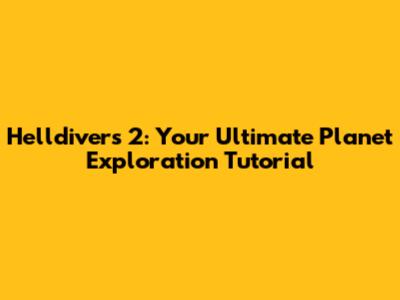 Helldivers 2: Your Ultimate Planet Exploration Tutorial