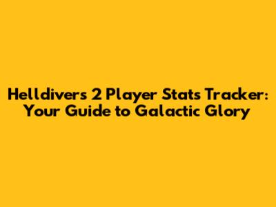 Helldivers 2 Player Stats Tracker: Your Guide to Galactic Glory