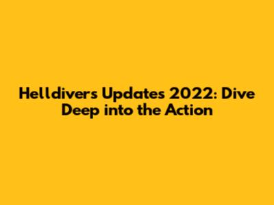 Helldivers Updates 2022: Dive Deep into the Action