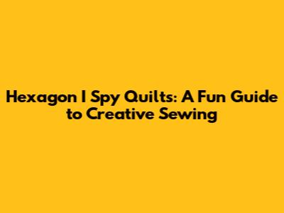 Hexagon I Spy Quilts: A Fun Guide to Creative Sewing