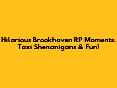 Hilarious Brookhaven RP Moments: Taxi Shenanigans & Fun!