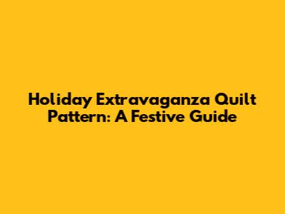 Holiday Extravaganza Quilt Pattern: A Festive Guide