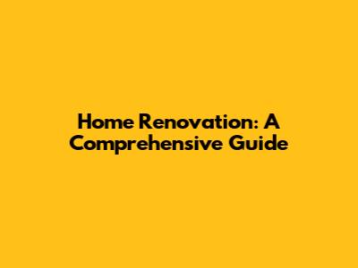 Home Renovation: A Comprehensive Guide