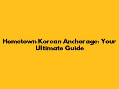 Hometown Korean Anchorage: Your Ultimate Guide