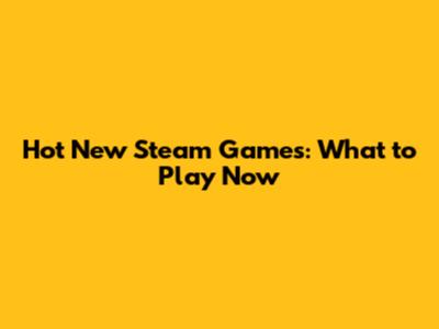 Hot New Steam Games: What to Play Now