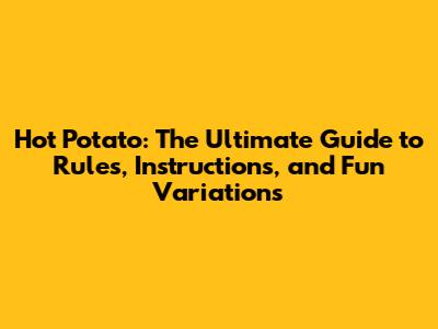 Hot Potato: The Ultimate Guide to Rules, Instructions, and Fun Variations