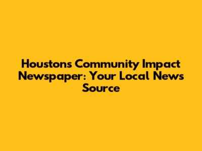 Houston's Community Impact Newspaper: Your Local News Source