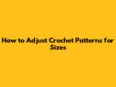 How to Adjust Crochet Patterns for Sizes