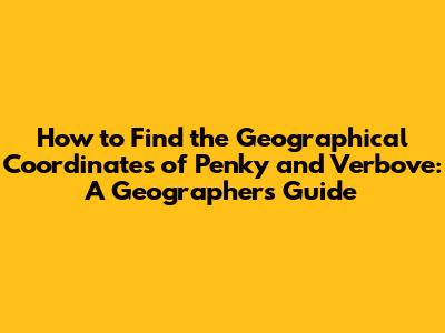 How to Find the Geographical Coordinates of Penky and Verbove: A Geographer's Guide