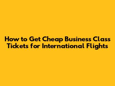 How to Get Cheap Business Class Tickets for International Flights