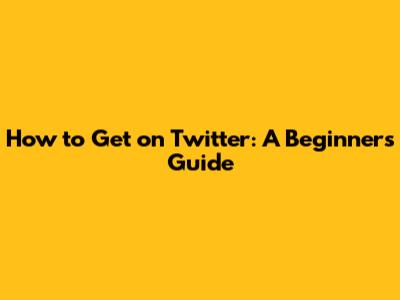 How to Get on Twitter: A Beginner's Guide