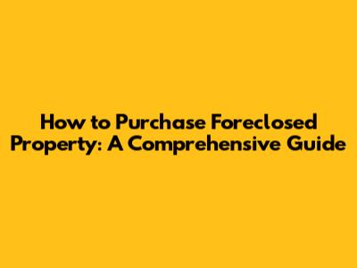 How to Purchase Foreclosed Property: A Comprehensive Guide