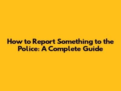 How to Report Something to the Police: A Complete Guide