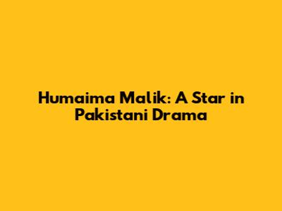 Humaima Malik: A Star in Pakistani Drama