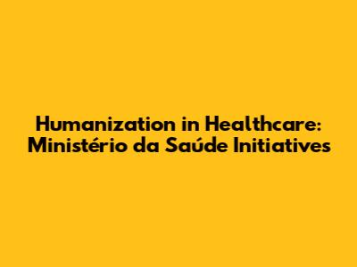 Humanization in Healthcare: Ministério da Saúde Initiatives
