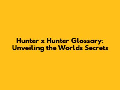 Hunter x Hunter Glossary: Unveiling the World's Secrets
