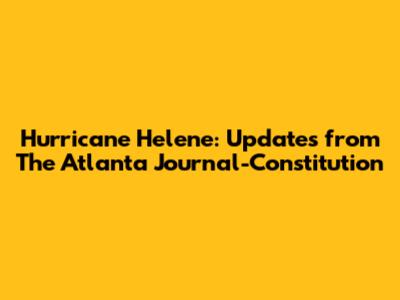 Hurricane Helene: Updates from The Atlanta Journal-Constitution
