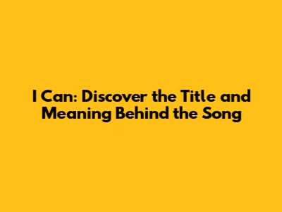 I Can: Discover the Title and Meaning Behind the Song