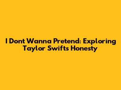 I Don't Wanna Pretend: Exploring Taylor Swift's Honesty