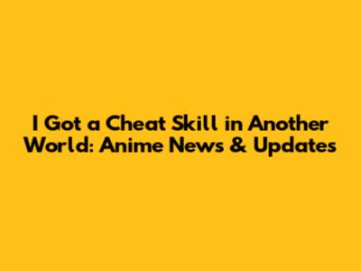 I Got a Cheat Skill in Another World: Anime News & Updates