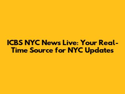 ICBS NYC News Live: Your Real-Time Source for NYC Updates