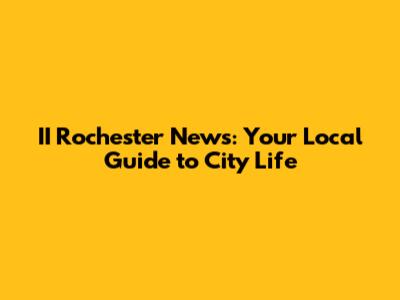 II Rochester News: Your Local Guide to City Life