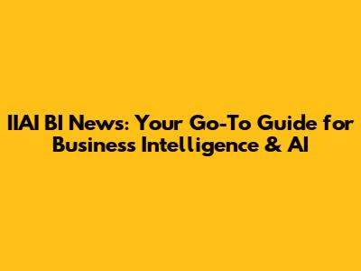 IIAI BI News: Your Go-To Guide for Business Intelligence & AI