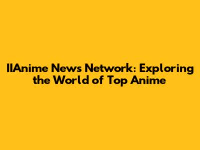 IIAnime News Network: Exploring the World of Top Anime