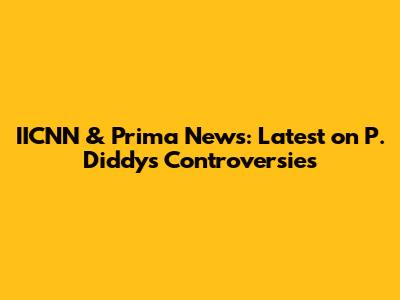 IICNN & Prima News: Latest on P. Diddy's Controversies