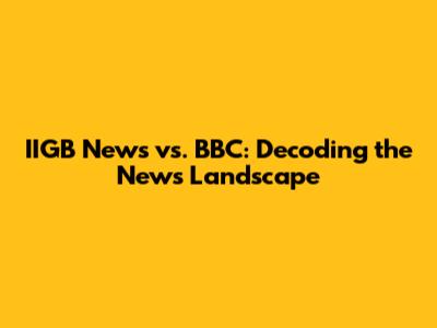 IIGB News vs. BBC: Decoding the News Landscape