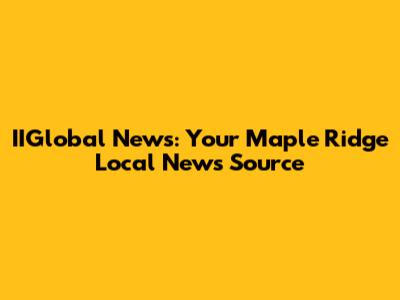 IIGlobal News: Your Maple Ridge Local News Source