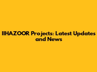 IIHAZOOR Projects: Latest Updates and News