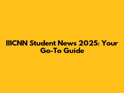 IIICNN Student News 2025: Your Go-To Guide