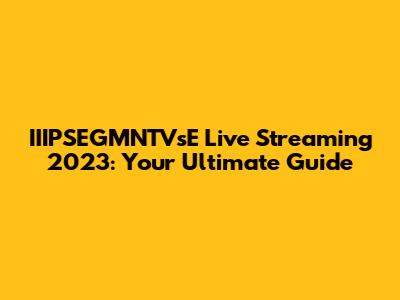 IIIPSEGMNTVsE Live Streaming 2023: Your Ultimate Guide