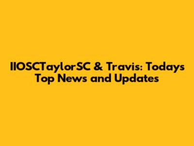 IIOSCTaylorSC & Travis: Today's Top News and Updates