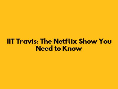 IIT Travis: The Netflix Show You Need to Know