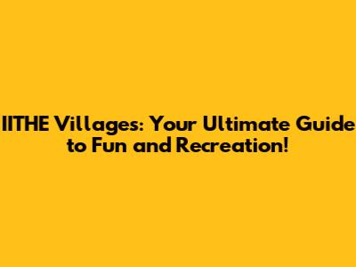 IITHE Villages: Your Ultimate Guide to Fun and Recreation!