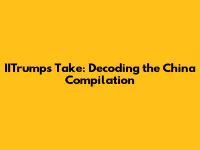 IITrump's Take: Decoding the China Compilation