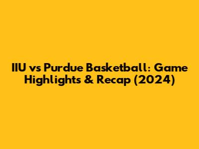 IIU vs Purdue Basketball: Game Highlights & Recap (2024)