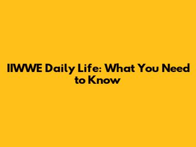 IIWWE Daily Life: What You Need to Know