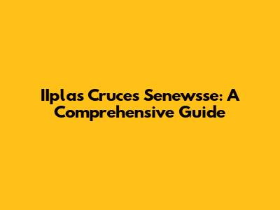 IIplas Cruces Senewsse: A Comprehensive Guide