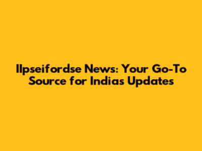 IIpseifordse News: Your Go-To Source for India's Updates