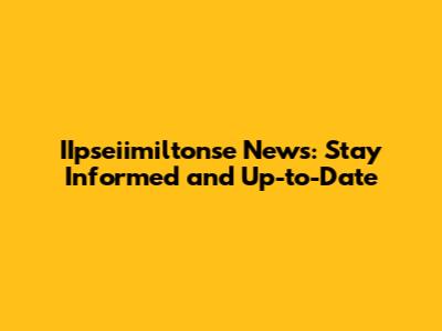 IIpseiimiltonse News: Stay Informed and Up-to-Date