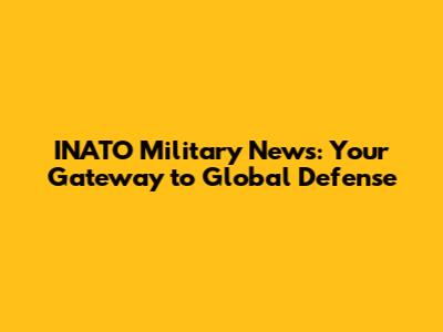 INATO Military News: Your Gateway to Global Defense
