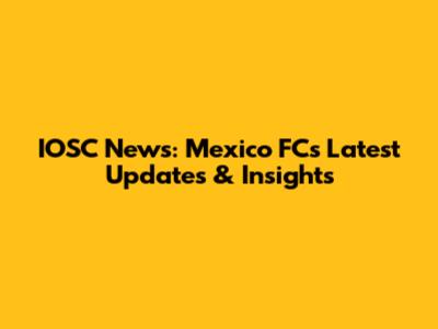 IOSC News: Mexico FC's Latest Updates & Insights