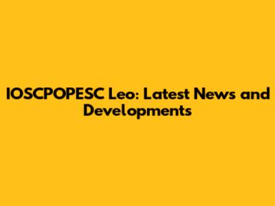 IOSCPOPESC Leo: Latest News and Developments
