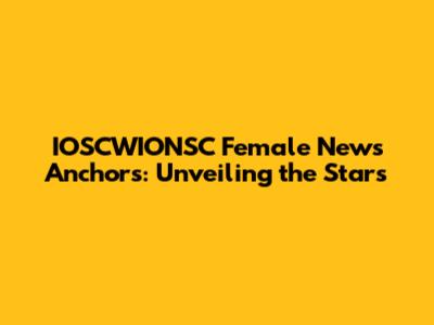 IOSCWIONSC Female News Anchors: Unveiling the Stars