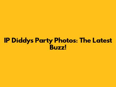 IP Diddy's Party Photos: The Latest Buzz!