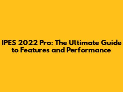 IPES 2022 Pro: The Ultimate Guide to Features and Performance